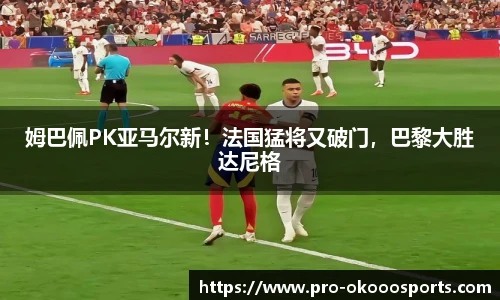 姆巴佩PK亚马尔新！法国猛将又破门，巴黎大胜达尼格