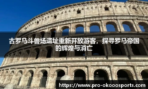 古罗马斗兽场遗址重新开放游客，探寻罗马帝国的辉煌与消亡