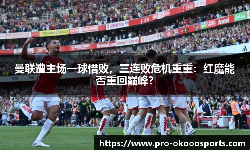 曼联遭主场一球惜败，三连败危机重重：红魔能否重回巅峰？