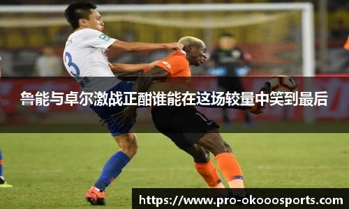 鲁能与卓尔激战正酣谁能在这场较量中笑到最后