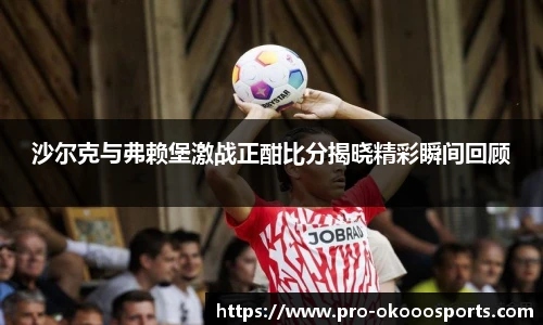 沙尔克与弗赖堡激战正酣比分揭晓精彩瞬间回顾