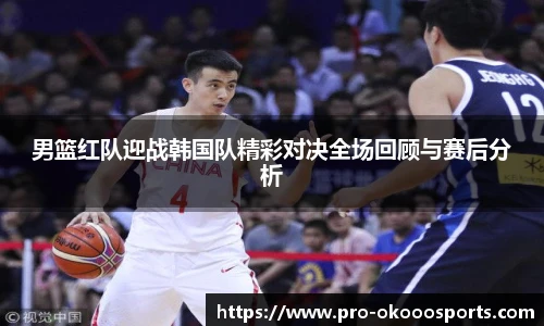 男篮红队迎战韩国队精彩对决全场回顾与赛后分析