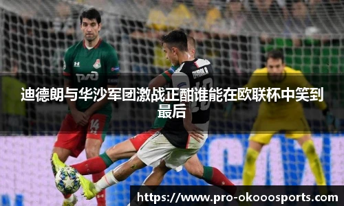 迪德朗与华沙军团激战正酣谁能在欧联杯中笑到最后
