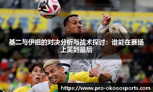 基二与伊祖的对决分析与战术探讨：谁能在赛场上笑到最后