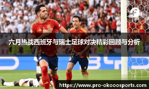 六月热战西班牙与瑞士足球对决精彩回顾与分析