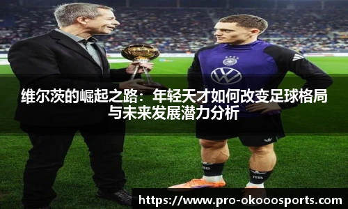 维尔茨的崛起之路：年轻天才如何改变足球格局与未来发展潜力分析