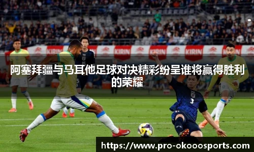 阿塞拜疆与马耳他足球对决精彩纷呈谁将赢得胜利的荣耀
